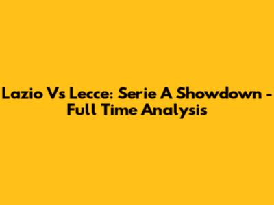 Lazio Vs Lecce: Serie A Showdown - Full Time Analysis