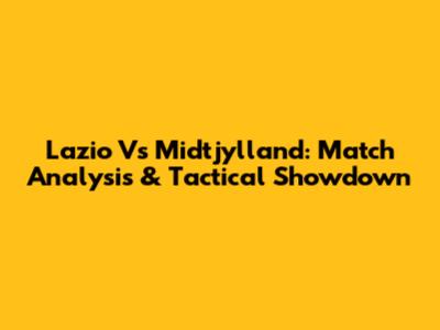 Lazio Vs Midtjylland: Match Analysis & Tactical Showdown