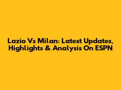 Lazio Vs Milan: Latest Updates, Highlights & Analysis On ESPN