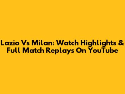 Lazio Vs Milan: Watch Highlights & Full Match Replays On YouTube
