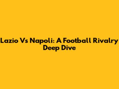 Lazio Vs Napoli: A Football Rivalry Deep Dive