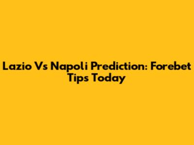 Lazio Vs Napoli Prediction: Forebet Tips Today