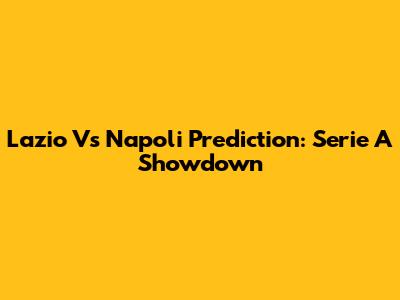 Lazio Vs Napoli Prediction: Serie A Showdown