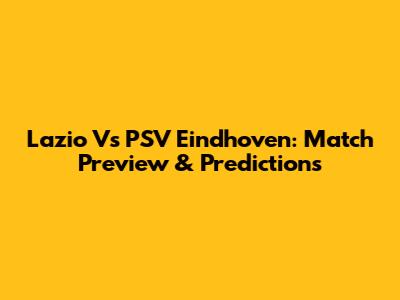 Lazio Vs PSV Eindhoven: Match Preview & Predictions