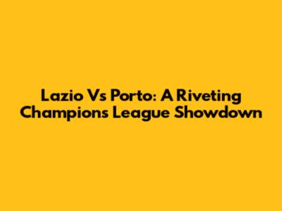 Lazio Vs Porto: A Riveting Champions League Showdown