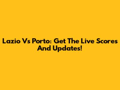 Lazio Vs Porto: Get The Live Scores And Updates!