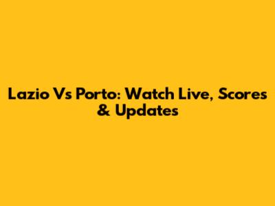 Lazio Vs Porto: Watch Live, Scores & Updates