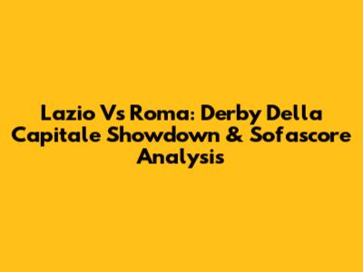 Lazio Vs Roma: Derby Della Capitale Showdown & Sofascore Analysis