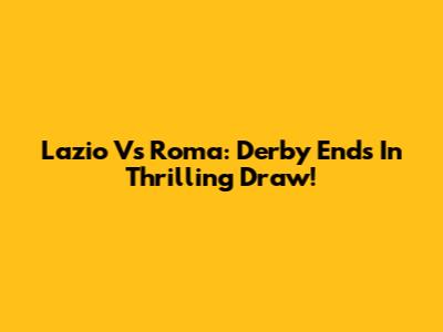 Lazio Vs Roma: Derby Ends In Thrilling Draw!