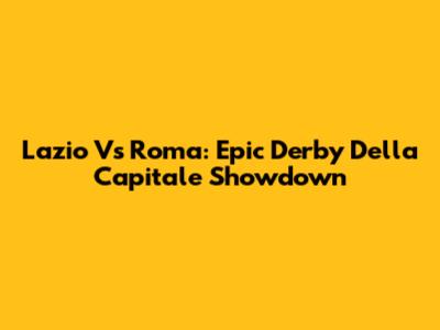 Lazio Vs Roma: Epic Derby Della Capitale Showdown