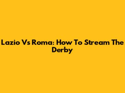 Lazio Vs Roma: How To Stream The Derby