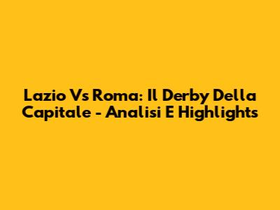 Lazio Vs Roma: Il Derby Della Capitale - Analisi E Highlights
