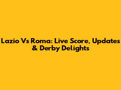 Lazio Vs Roma: Live Score, Updates & Derby Delights