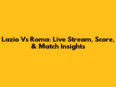 Lazio Vs Roma: Live Stream, Score, & Match Insights