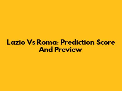 Lazio Vs Roma: Prediction Score And Preview
