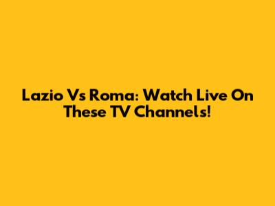 Lazio Vs Roma: Watch Live On These TV Channels!