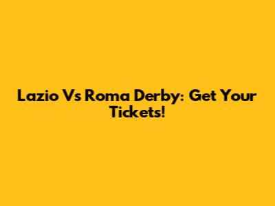 Lazio Vs Roma Derby: Get Your Tickets!