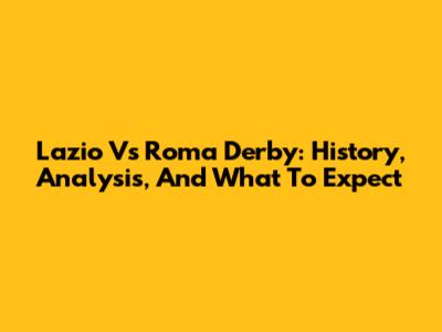 Lazio Vs Roma Derby: History, Analysis, And What To Expect