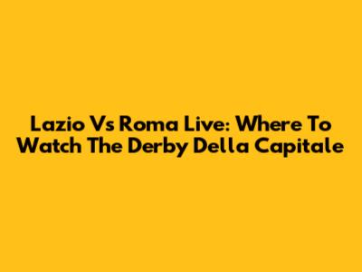 Lazio Vs Roma Live: Where To Watch The Derby Della Capitale