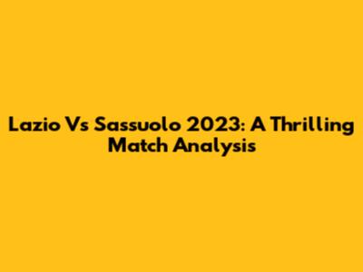 Lazio Vs Sassuolo 2023: A Thrilling Match Analysis