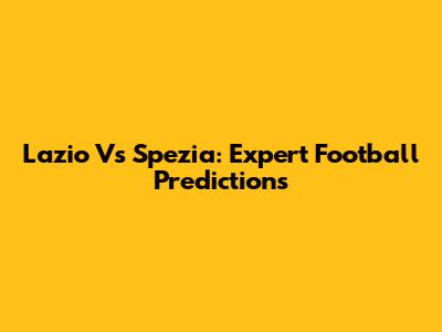 Lazio Vs Spezia: Expert Football Predictions