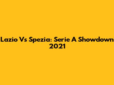 Lazio Vs Spezia: Serie A Showdown 2021