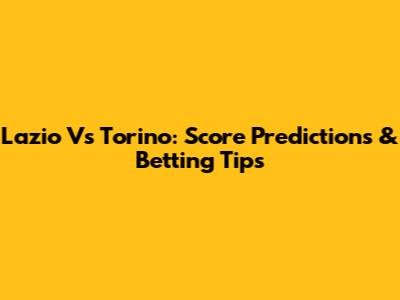 Lazio Vs Torino: Score Predictions & Betting Tips
