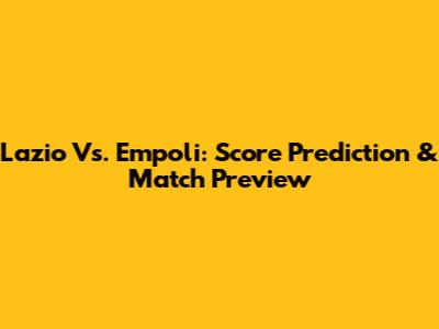 Lazio Vs. Empoli: Score Prediction & Match Preview