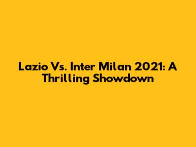 Lazio Vs. Inter Milan 2021: A Thrilling Showdown