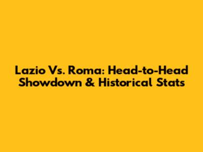 Lazio Vs. Roma: Head-to-Head Showdown & Historical Stats