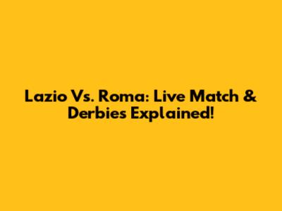 Lazio Vs. Roma: Live Match & Derbies Explained!