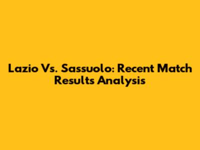 Lazio Vs. Sassuolo: Recent Match Results Analysis