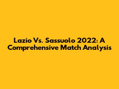 Lazio Vs. Sassuolo 2022: A Comprehensive Match Analysis