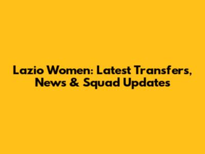 Lazio Women: Latest Transfers, News & Squad Updates