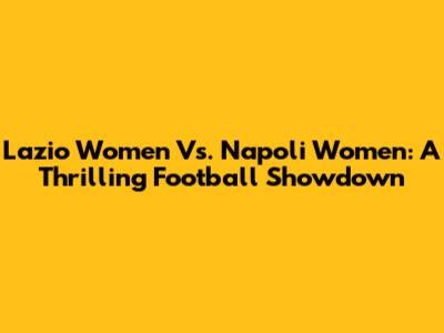 Lazio Women Vs. Napoli Women: A Thrilling Football Showdown