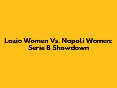 Lazio Women Vs. Napoli Women: Serie B Showdown