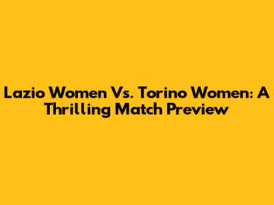 Lazio Women Vs. Torino Women: A Thrilling Match Preview