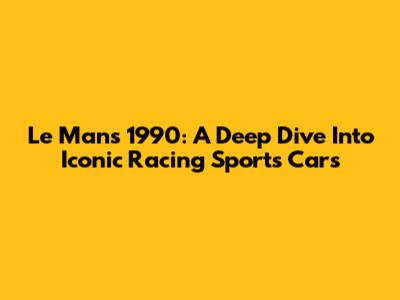 Le Mans 1990: A Deep Dive Into Iconic Racing Sports Cars