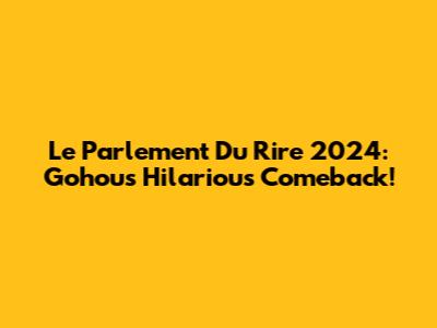 Le Parlement Du Rire 2024: Gohou's Hilarious Comeback!
