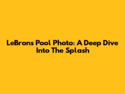 LeBron's Pool Photo: A Deep Dive Into The Splash