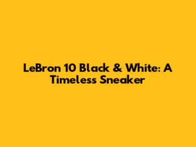 LeBron 10 Black & White: A Timeless Sneaker