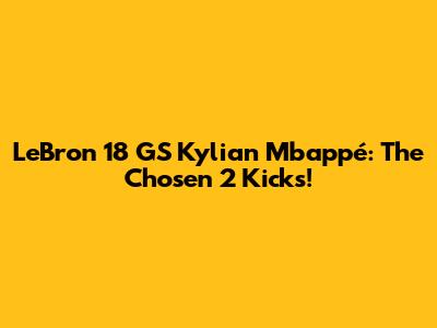 LeBron 18 GS Kylian Mbappé: The Chosen 2 Kicks!