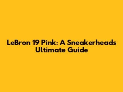 LeBron 19 Pink: A Sneakerhead's Ultimate Guide