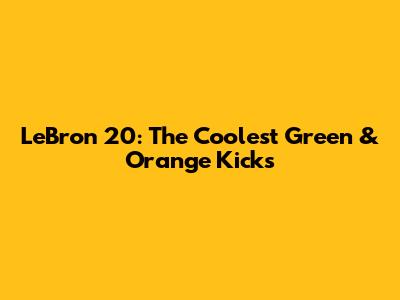 LeBron 20: The Coolest Green & Orange Kicks