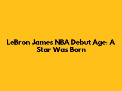 LeBron James' NBA Debut Age: A Star Was Born