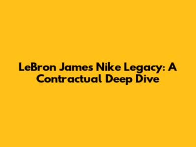 LeBron James' Nike Legacy: A Contractual Deep Dive