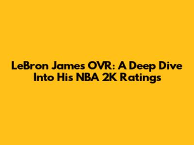 LeBron James' OVR: A Deep Dive Into His NBA 2K Ratings