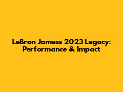 LeBron James's 2023 Legacy: Performance & Impact
