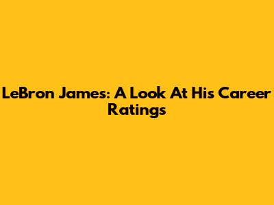 LeBron James: A Look At His Career Ratings