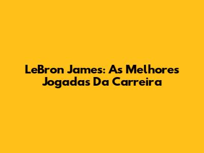 LeBron James: As Melhores Jogadas Da Carreira